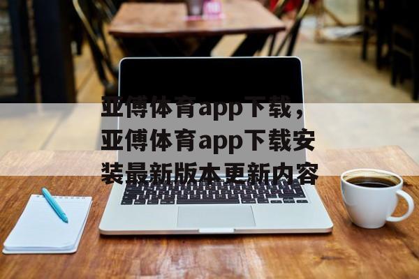 亚傅体育app下载，亚傅体育app下载安装最新版本更新内容