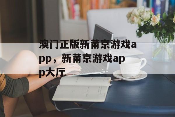 澳门正版新莆京游戏app，新莆京游戏app大厅