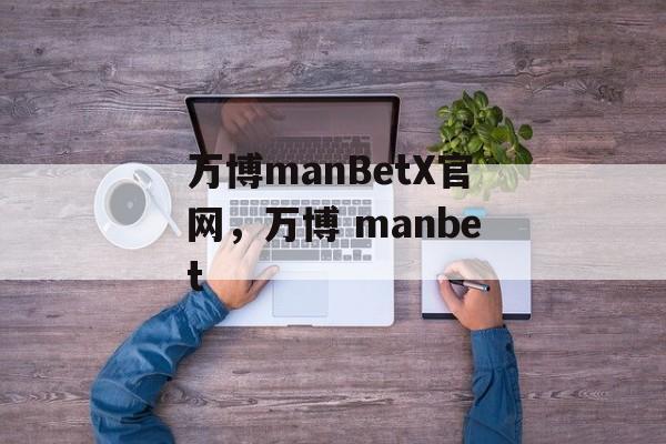 万博manBetX官网，万博 manbet